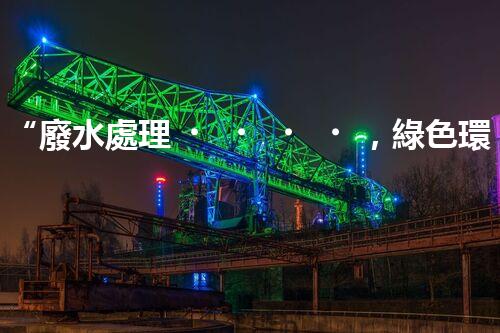 “廢水處理，綠色環(huán)保新篇章”